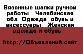 Вязанные шапки ручной работы - Челябинская обл. Одежда, обувь и аксессуары » Женская одежда и обувь   